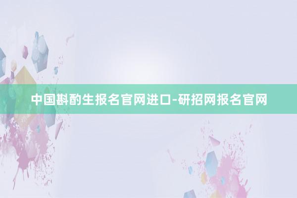 中国斟酌生报名官网进口-研招网报名官网