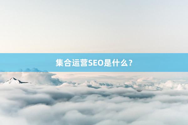 集合运营SEO是什么？