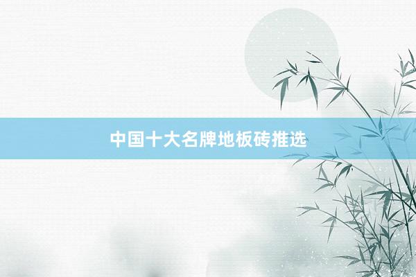 中国十大名牌地板砖推选