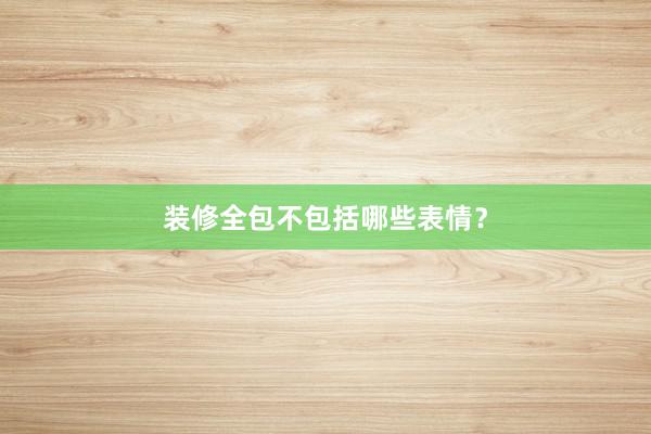 装修全包不包括哪些表情？