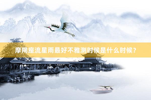 摩羯座流星雨最好不雅测时候是什么时候？