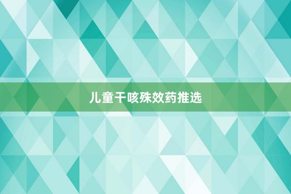 儿童干咳殊效药推选