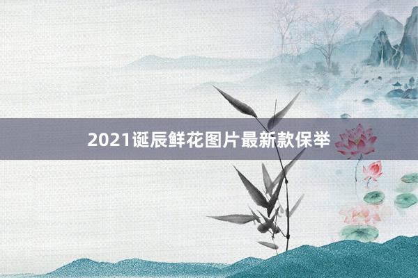 2021诞辰鲜花图片最新款保举