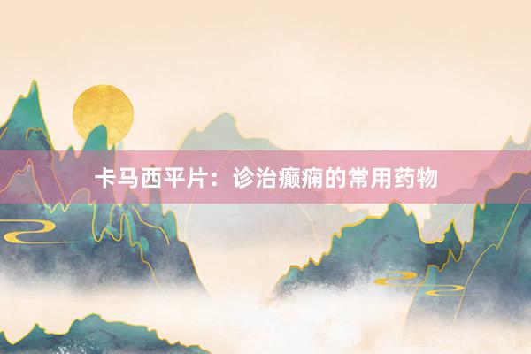 卡马西平片：诊治癫痫的常用药物