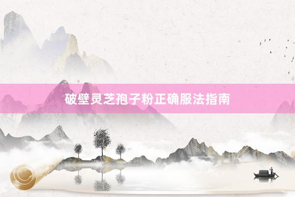 破壁灵芝孢子粉正确服法指南